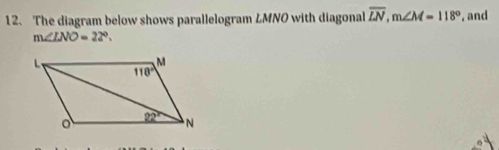 The diagram below shows parallelogram LMNO with diagonal overline LN,m∠ M=118° , and
m∠ LNO=22°.