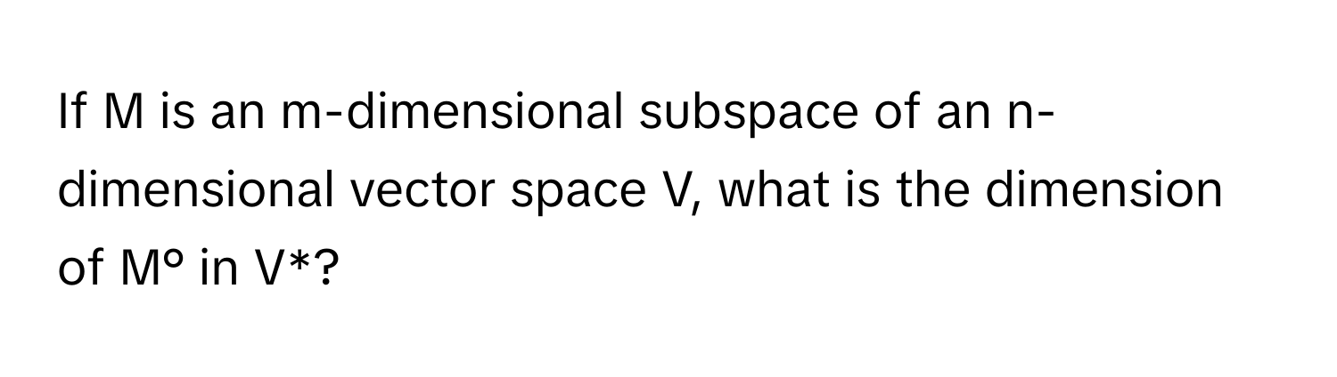 If M is an m-dimensional subspace of an n-dimensional vector space V, what is the dimension of M° in V*?