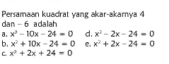 Persamaan kuadrat yang akar-akarnya 4
dan - 6 adalah
a. x^2-10x-24=0 d. x^2-2x-24=0
b. x^2+10x-24=0 e. x^2+2x-24=0
C. x^2+2x+24=0