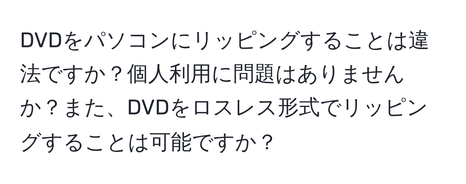 DVDをパソコンにリッピングすることは違法ですか？個人利用に問題はありませんか？また、DVDをロスレス形式でリッピングすることは可能ですか？