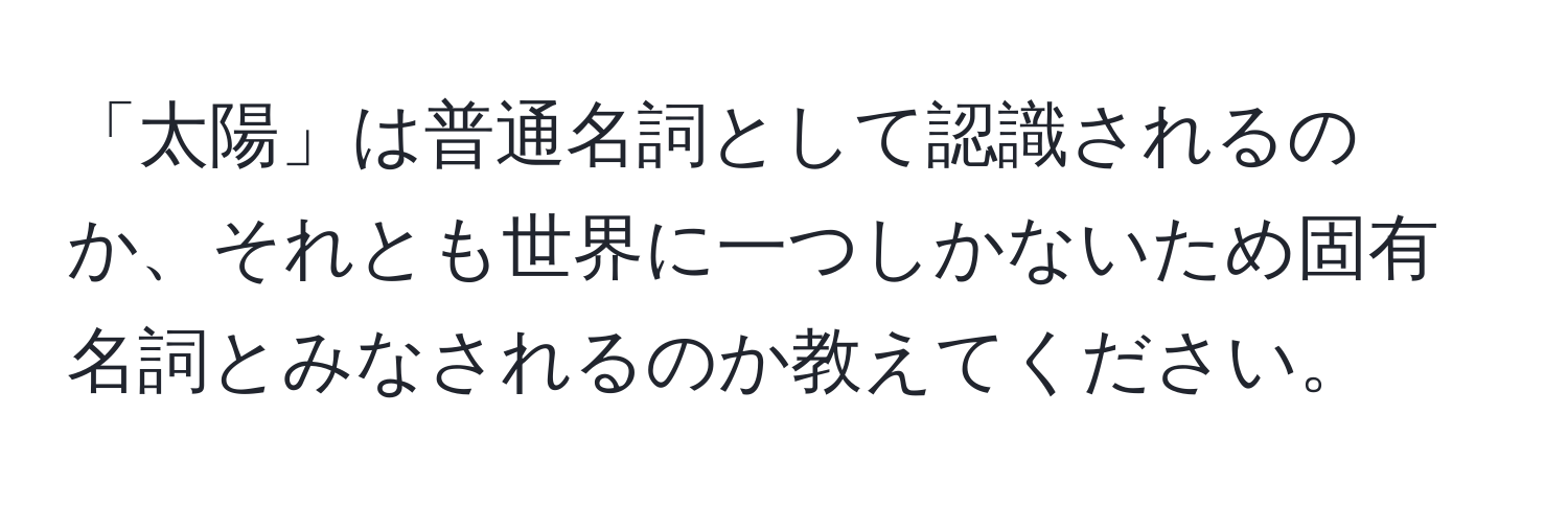 「太陽」は普通名詞として認識されるのか、それとも世界に一つしかないため固有名詞とみなされるのか教えてください。