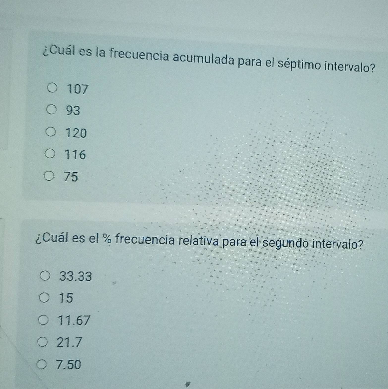 ¿Cuál es la frecuencia acumulada para el séptimo intervalo?
107
93
120
116
75
¿Cuál es el % frecuencia relativa para el segundo intervalo?
33.33
15
11.67
21.7
7.50