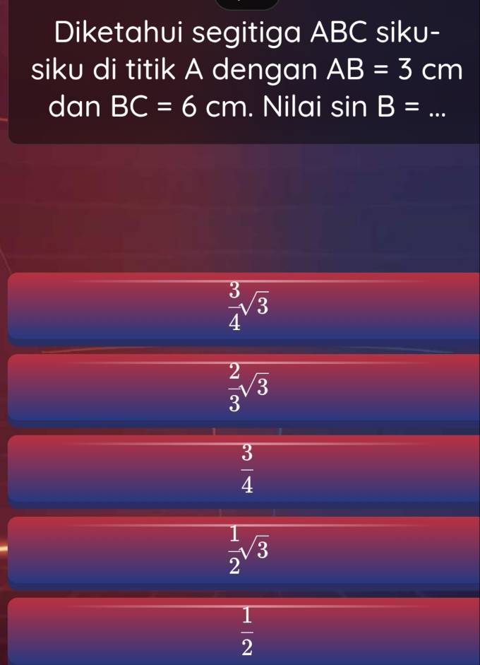 Diketahui segitiga ABC siku-
siku di titik A dengan AB=3cm
dan BC=6cm. Nilai sin B= _
 3/4 sqrt(3)
 2/3 sqrt(3)
 3/4 
 1/2 sqrt(3)
 1/2 