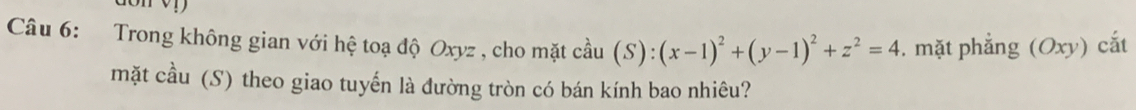 Trong không gian với hệ toạ độ Oxyz , cho mặt cầu (S): (x-1)^2+(y-1)^2+z^2=4. mặt phẳng (Oxy) cắt 
mặt cầu (S) theo giao tuyến là đường tròn có bán kính bao nhiêu?