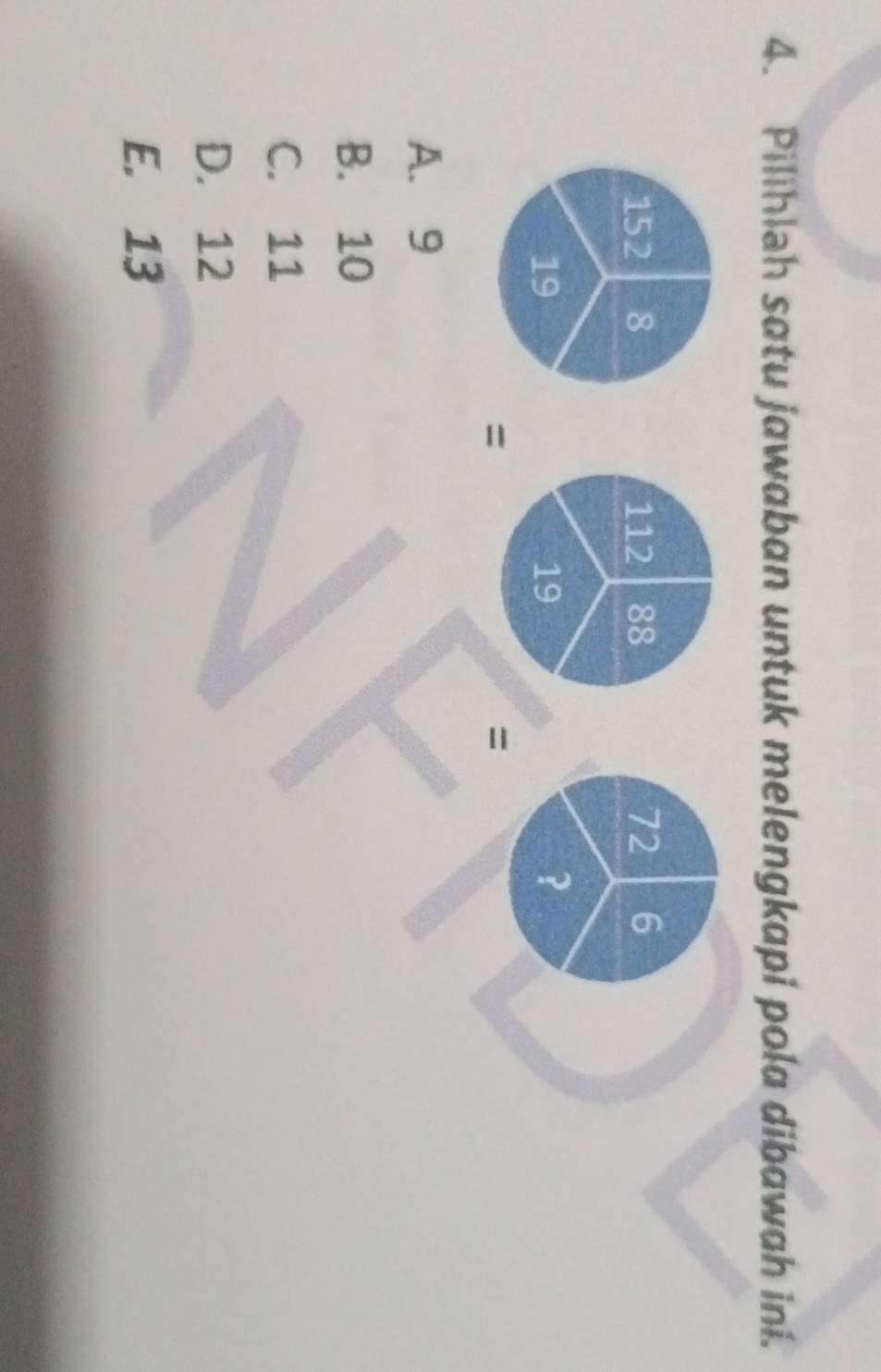 Pilihlah satu jawaban untuk melengkapi pola dibawah ini.
152 8 112 88 72 6
19
19
?
=
=
A. 9
B. 10
C. 11
D. 12
E. 13