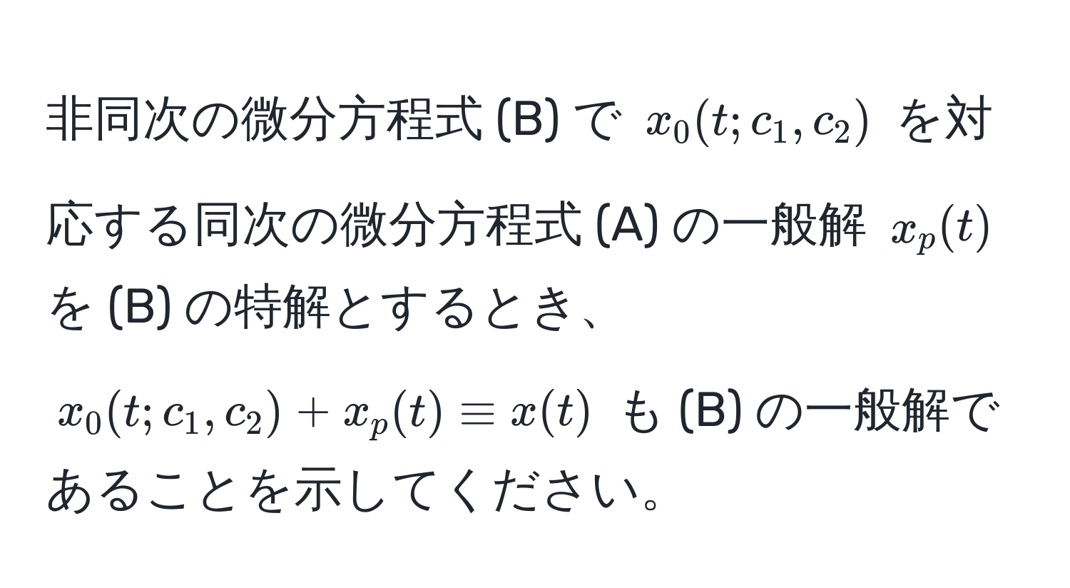 非同次の微分方程式 (B) で $x_0(t; c_1, c_2)$ を対応する同次の微分方程式 (A) の一般解 $x_p(t)$ を (B) の特解とするとき、$x_0(t; c_1, c_2) + x_p(t) equiv x(t)$ も (B) の一般解であることを示してください。