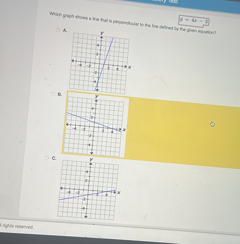 est
y=4x-3
Which graph shows a line that is perpendicular to the line defined by the given equation? 
B. 
C 
ll rights reserved.