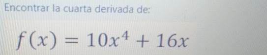 Encontrar la cuarta derivada de:
f(x)=10x^4+16x