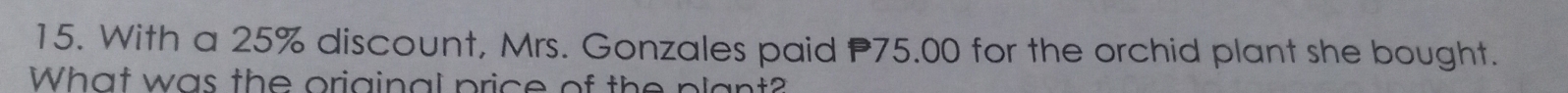 With a 25% discount, Mrs. Gonzales paid P75.00 for the orchid plant she bought. 
What was the original price of the plant?