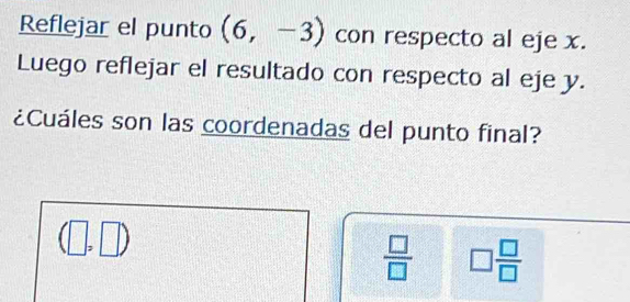 Reflejar el punto (6,-3) con respecto al eje x.
Luego reflejar el resultado con respecto al eje y.
¿Cuáles son las coordenadas del punto final?
(□ ,□ )
 □ /□   □  □ /□  