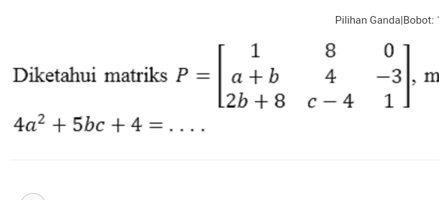 Pilihan Ganda|Bobot:
Diketahui matriks P=beginbmatrix 1&8&0 a+b&4&-3 2b+8&c-4&1endbmatrix m
4a^2+5bc+4= _