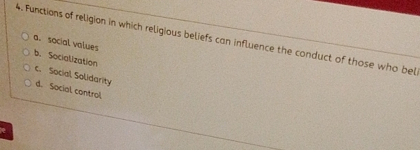 Functions of religion in which religious beliefs can influence the conduct of those who bel
a. social values
b. Socialization
c. Social Solidarity d. Social control