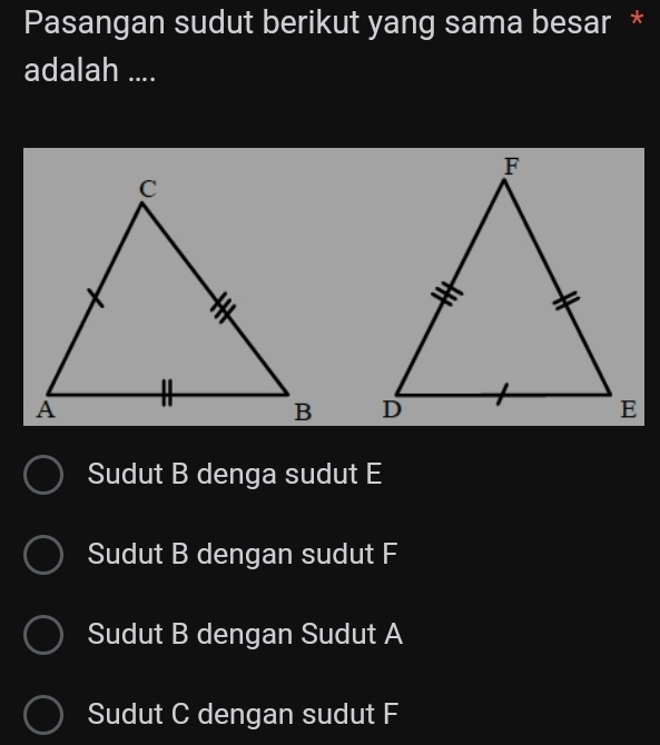 Pasangan sudut berikut yang sama besar *
adalah ....

Sudut B denga sudut E
Sudut B dengan sudut F
Sudut B dengan Sudut A
Sudut C dengan sudut F