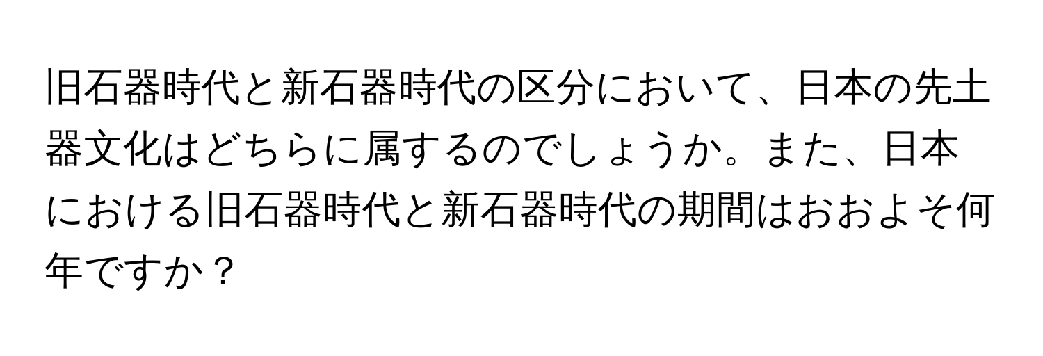 旧石器時代と新石器時代の区分において、日本の先土器文化はどちらに属するのでしょうか。また、日本における旧石器時代と新石器時代の期間はおおよそ何年ですか？