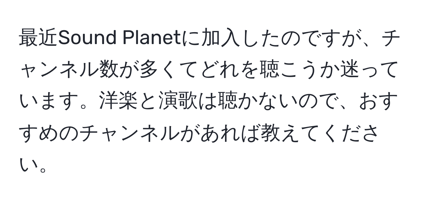 最近Sound Planetに加入したのですが、チャンネル数が多くてどれを聴こうか迷っています。洋楽と演歌は聴かないので、おすすめのチャンネルがあれば教えてください。