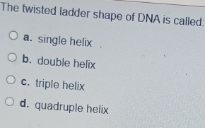 The twisted ladder shape of DNA is called:
a. single helix
b. double helix
c. triple helix
d. quadruple helix