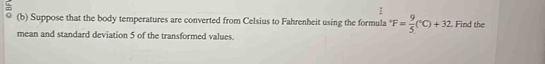 Suppose that the body temperatures are converted from Celsius to Fahrenheit using the formula°F= 9/5 (^circ C)+32. Find the 
mean and standard deviation 5 of the transformed values.