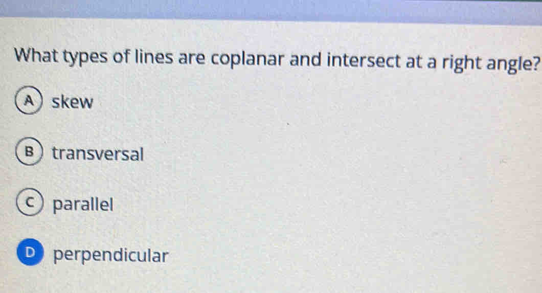 What types of lines are coplanar and intersect at a right angle?
A) skew
B) transversal
parallel
D perpendicular