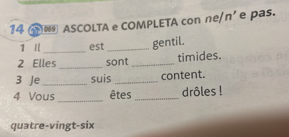 146 069 ASCOLTA e COMPLETA con ne/n'e pas. 
1 I_ est_ 
gentil. 
2 Elles _sont _timides. 
3 Je _suis _content. 
4 Vous _êtes _drôles ! 
quatre-vingt-six