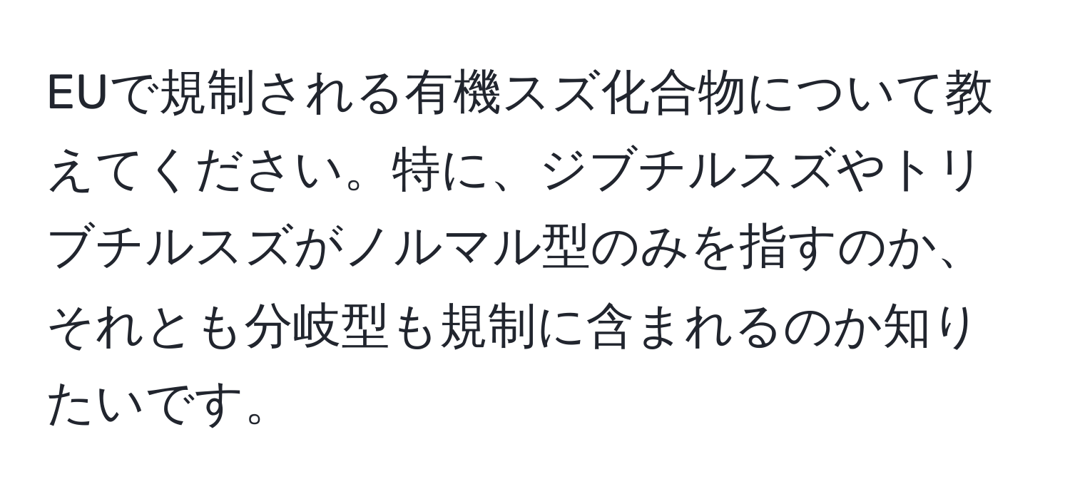 EUで規制される有機スズ化合物について教えてください。特に、ジブチルスズやトリブチルスズがノルマル型のみを指すのか、それとも分岐型も規制に含まれるのか知りたいです。