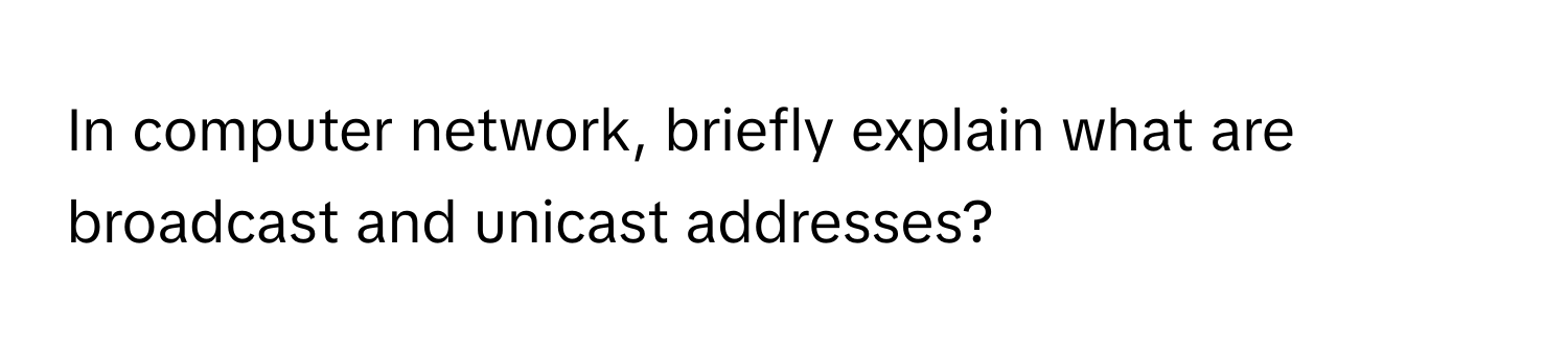 In computer network, briefly explain what are broadcast and unicast addresses?