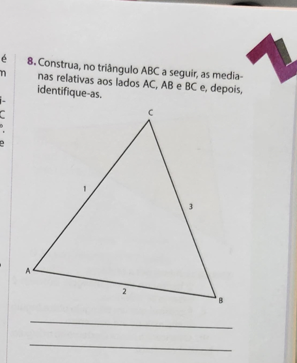 é 8. Construa, no triângulo ABC a seguir, as media- 
n nas relativas aos lados AC, AB e BC e, depois, 
identifique-as. 
_ 
_