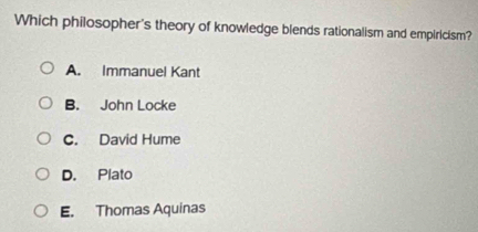 Which philosopher's theory of knowledge blends rationalism and empiricism?
A. Immanuel Kant
B. John Locke
C. David Hume
D. Plato
E. Thomas Aquinas