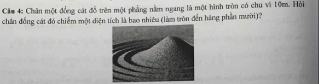 Chân một đống cát đổ trên một phẳng nằm ngang là một hình tròn có chu vi 10m. Hỏi 
chân đống cát đó chiếm một diện tích là bao nhiêu (làm tròn đến hàng phần mười)?