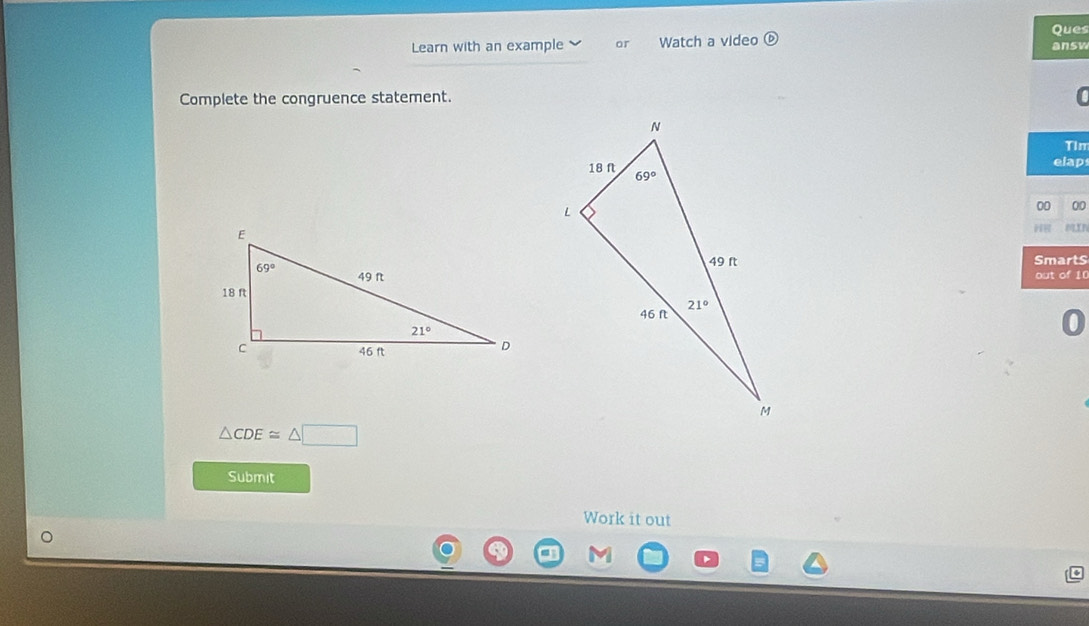 Learn with an example ar Watch a video odot Ques
answ
Complete the congruence statement.
Tim
elap
00 00
He
SmartS
out of 10
0
△ CDE≌ △ □
Submit
Work it out