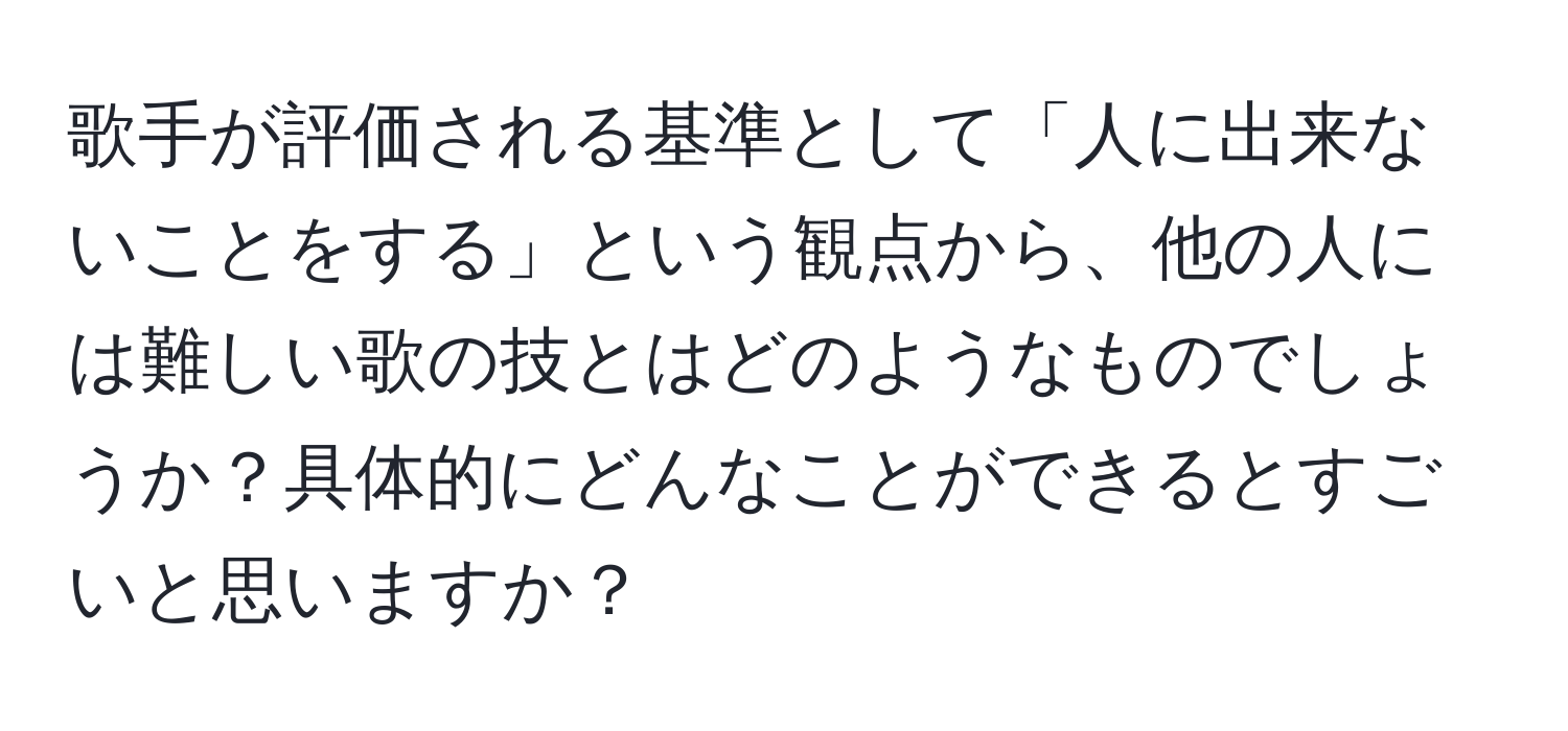 歌手が評価される基準として「人に出来ないことをする」という観点から、他の人には難しい歌の技とはどのようなものでしょうか？具体的にどんなことができるとすごいと思いますか？