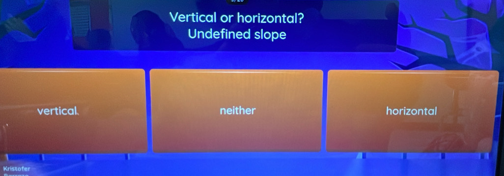 Vertical or horizontal?
Undefined slope
vertical. neither horizontal
Kristofer