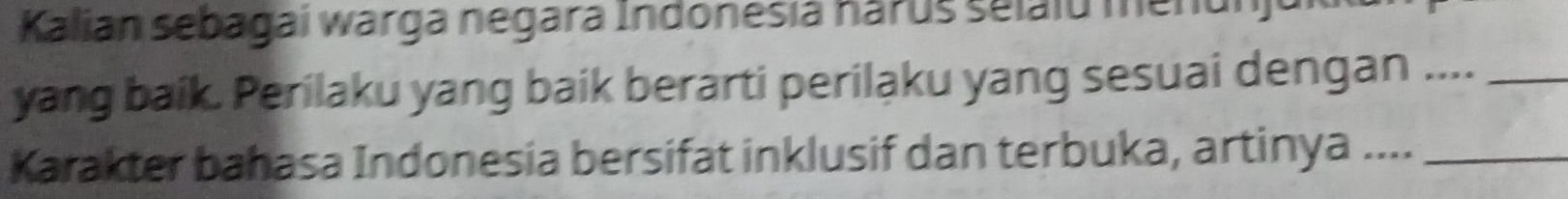 Kalian sebagai warga negara Indonesia harúš selaiu menunju 
yang baik. Perilaku yang baik berarti perilaku yang sesuai dengan ...._ 
Karakter bahasa Indonesia bersifat inklusif dan terbuka, artinya ...._