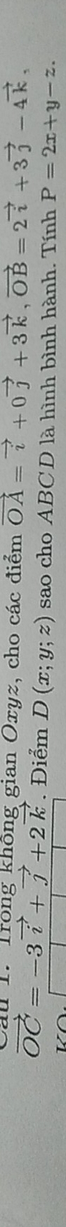 Cầu 1. Trong không gian Oxyz, cho các điểm vector OA=vector i+0vector j+3vector k, vector OB=2vector i+3vector j-4vector k,
vector OC=-3vector i+vector j+2vector k. Điểm D(x;y;z) sao cho ABCD là hình bình hành. Tính P=2x+y-z.