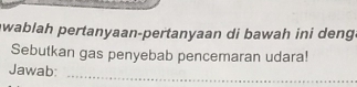 wablah pertanyaan-pertanyaan di bawah ini deng. 
Sebutkan gas penyebab pencemaran udara! 
Jawab:_