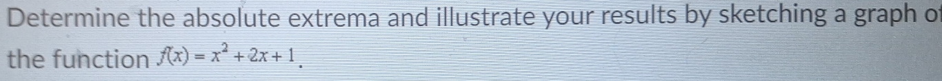 Determine the absolute extrema and illustrate your results by sketching a graph o 
the function f(x)=x^2+2x+1.
