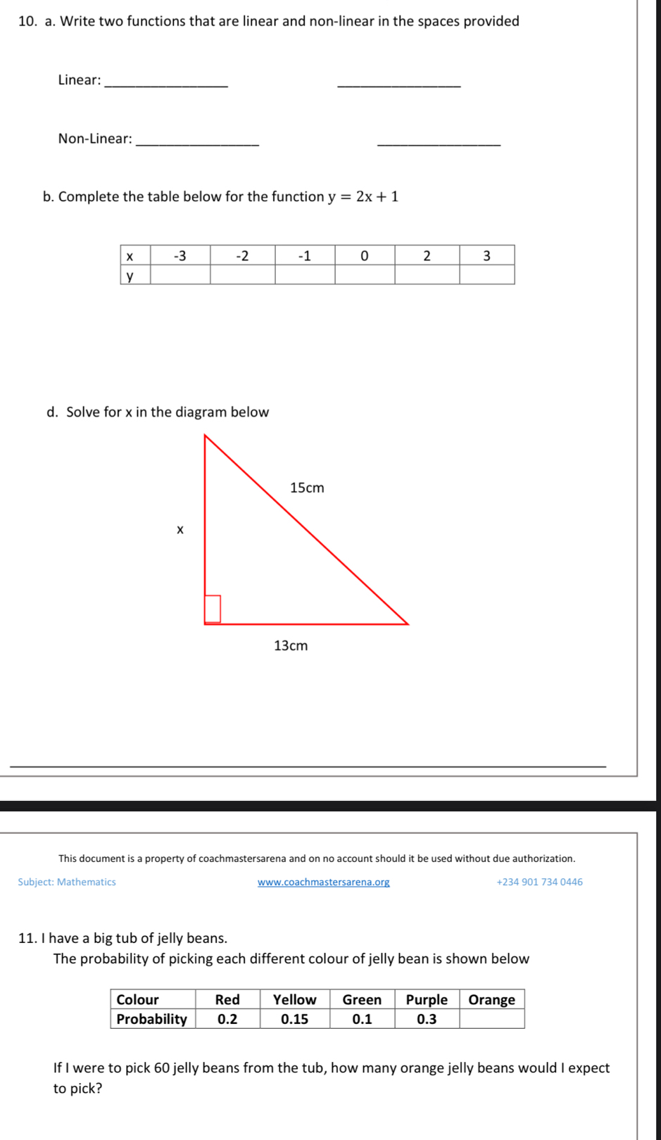 Write two functions that are linear and non-linear in the spaces provided 
Linear:_ 
_ 
Non-Linear:_ 
_ 
b. Complete the table below for the function y=2x+1
d. Solve for x in the diagram below 
This document is a property of coachmastersarena and on no account should it be used without due authorization. 
Subiect: Mathematics www.coachmastersarena.org +234 901 734 0446 
11. I have a big tub of jelly beans. 
The probability of picking each different colour of jelly bean is shown below 
If I were to pick 60 jelly beans from the tub, how many orange jelly beans would I expect 
to pick?