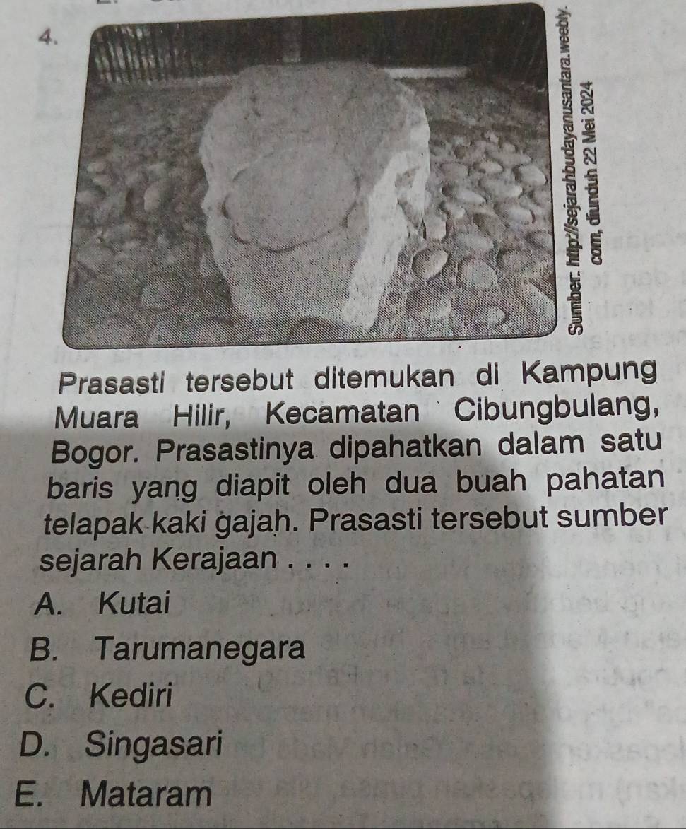 ng
Muara Hilir, Kecamatan Cibungbulang,
Bogor. Prasastinya dipahatkan dalam satu
baris yang diapit oleh dua buah pahatan
telapak kaki gajah. Prasasti tersebut sumber
sejarah Kerajaan . . . .
A. Kutai
B. Tarumanegara
C. Kediri
D. Singasari
E. Mataram