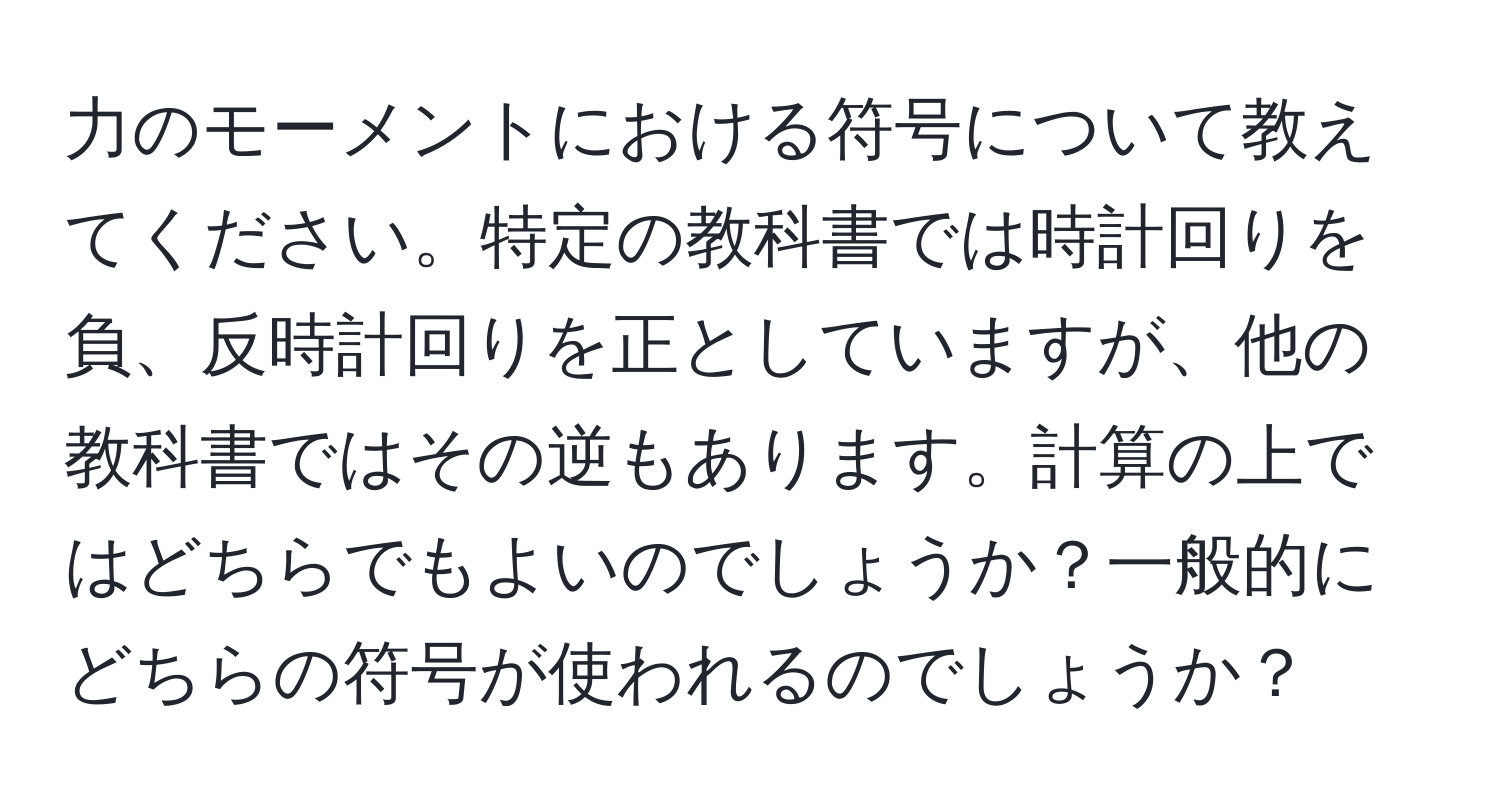 力のモーメントにおける符号について教えてください。特定の教科書では時計回りを負、反時計回りを正としていますが、他の教科書ではその逆もあります。計算の上ではどちらでもよいのでしょうか？一般的にどちらの符号が使われるのでしょうか？