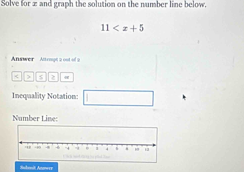 Solve for x and graph the solution on the number line below.
11
Answer Attempt 2 out of 2 
< > S > or 
Inequality Notation: 
□ 
Number Line: 
Submit Answer