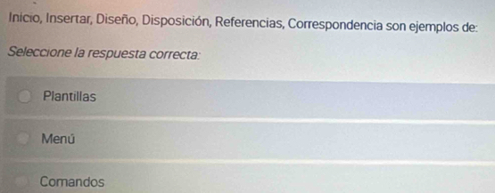 Inicio, Insertar, Diseño, Disposición, Referencias, Correspondencia son ejemplos de:
Seleccione la respuesta correcta:
Plantillas
Menú
Comandos