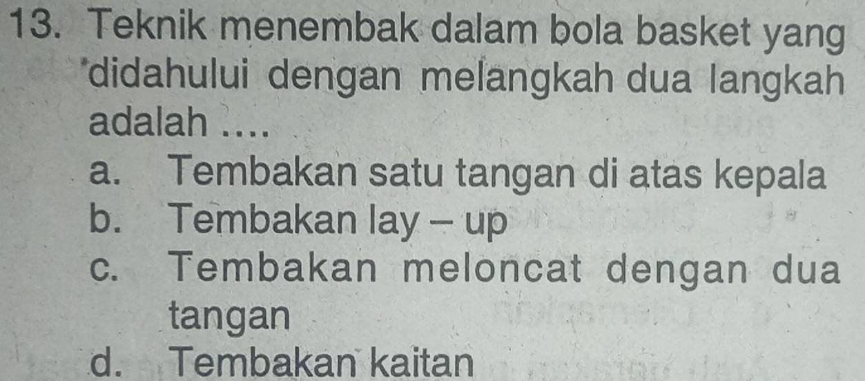 Teknik menembak dalam bola basket yang
*didahului dengan melangkah dua langkah
adalah ....
a. Tembakan satu tangan di atas kepala
b. Tembakan lay - up
c. Tembakan meloncat dengan dua
tangan
d. Tembakan kaitan