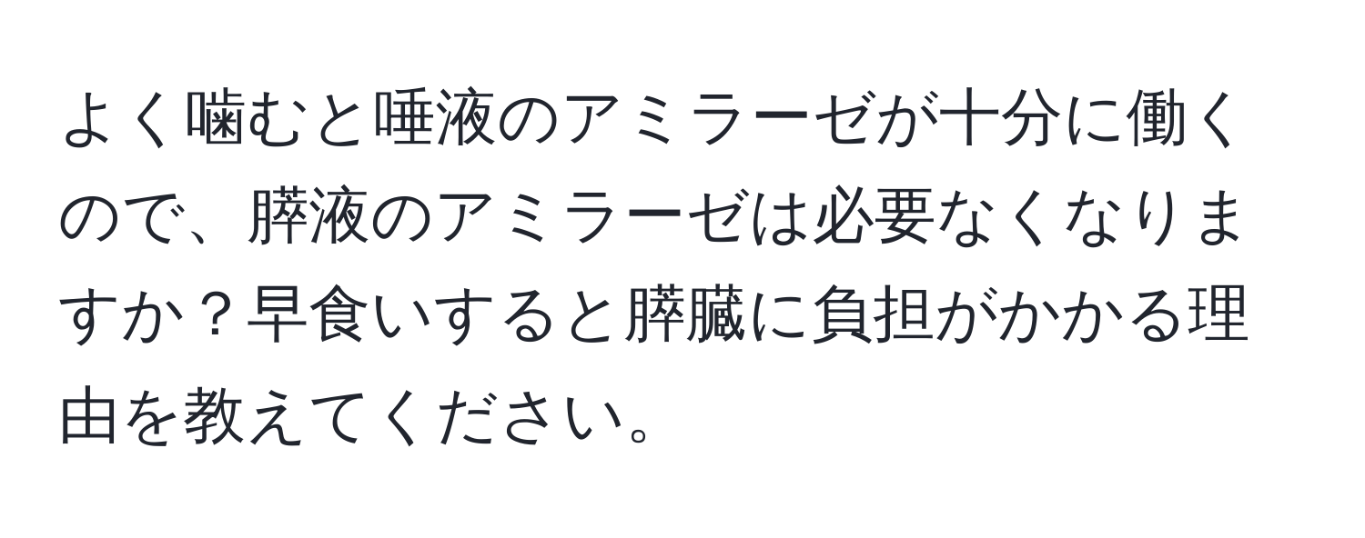 よく噛むと唾液のアミラーゼが十分に働くので、膵液のアミラーゼは必要なくなりますか？早食いすると膵臓に負担がかかる理由を教えてください。