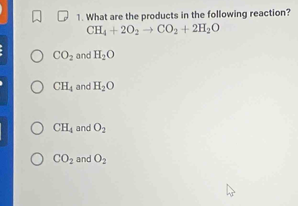 What are the products in the following reaction?
CH_4+2O_2to CO_2+2H_2O
CO_2 and H_2O
CH_4 and H_2O
CH_4 and O_2
CO_2 and O_2