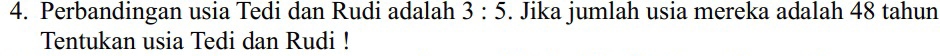 Perbandingan usia Tedi dan Rudi adalah 3:5. Jika jumlah usia mereka adalah 48 tahun 
Tentukan usia Tedi dan Rudi !