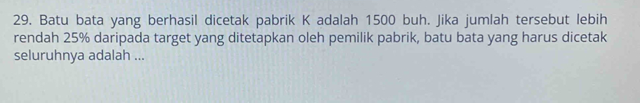 Batu bata yang berhasil dicetak pabrik K adalah 1500 buh. Jika jumlah tersebut lebih 
rendah 25% daripada target yang ditetapkan oleh pemilik pabrik, batu bata yang harus dicetak 
seluruhnya adalah ...