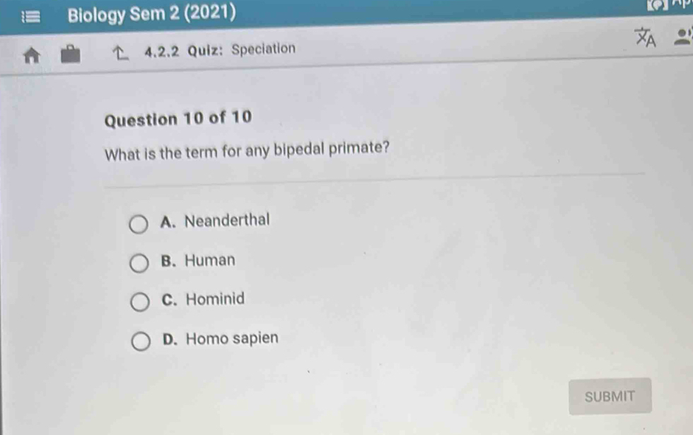 Biology Sem 2 (2021)

4.2.2 Quiz: Speciation
Question 10 of 10
What is the term for any bipedal primate?
A. Neanderthal
B. Human
C. Hominid
D. Homo sapien
SUBMIT