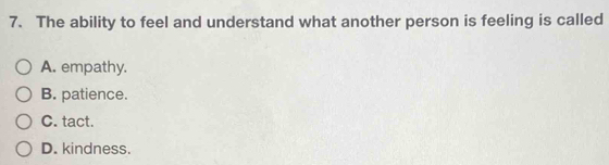 The ability to feel and understand what another person is feeling is called
A. empathy.
B. patience.
C. tact.
D. kindness.