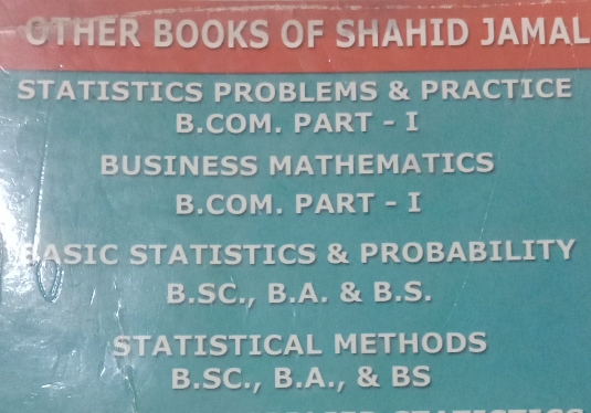 OTHER BOOKS OF SHAHID JAMAL
STATISTICS PROBLEMS & PRACTICE
B.COM. PART - I
BUSINESS MATHEMATICS
B.COM. PART - I
ASIC STATISTICS & PROBABILITY
B.SC., B.A. & B.S.
STATISTICAL METHODS
B.SC., B.A., & BS