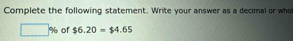 Complete the following statement. Write your answer as a decimal or whol
□ % of $6.20=$4.65