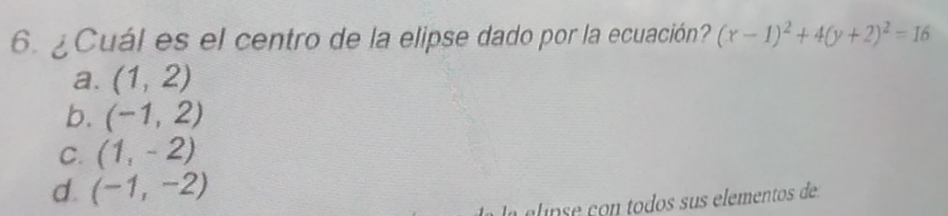 ¿Cuál es el centro de la elipse dado por la ecuación? (x-1)^2+4(y+2)^2=16
a. (1,2)
b. (-1,2)
C. (1,-2)
d. (-1,-2)
elípse con todos sus elementos de